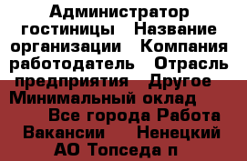 Администратор гостиницы › Название организации ­ Компания-работодатель › Отрасль предприятия ­ Другое › Минимальный оклад ­ 22 000 - Все города Работа » Вакансии   . Ненецкий АО,Топседа п.